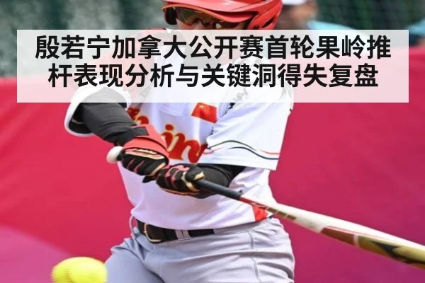 殷若宁加拿大公开赛首轮果岭推杆表现分析与关键洞得失复盘