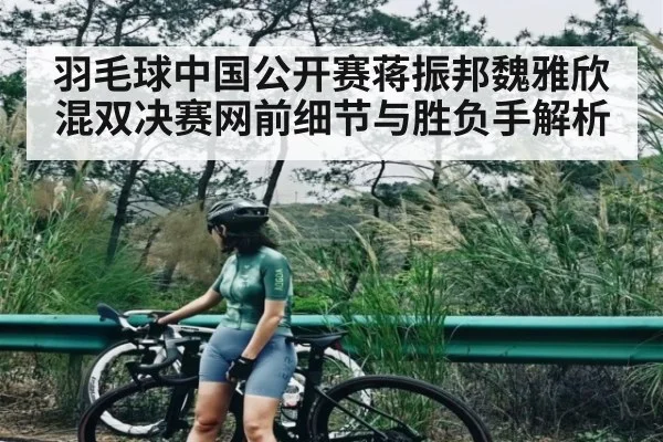 羽毛球中国公开赛蒋振邦魏雅欣混双决赛网前细节与胜负手解析