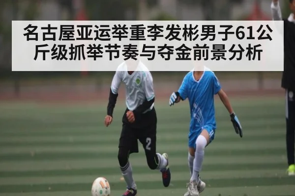 名古屋亚运举重李发彬男子61公斤级抓举节奏与夺金前景分析