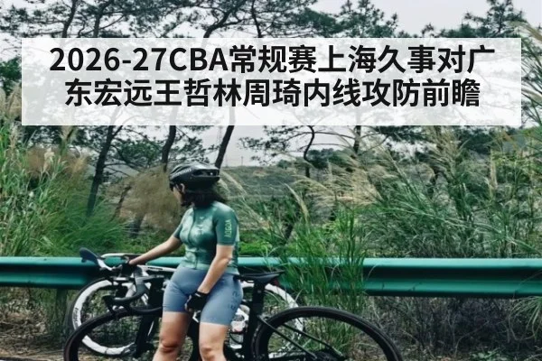 2026-27CBA常规赛上海久事对广东宏远王哲林周琦内线攻防前瞻