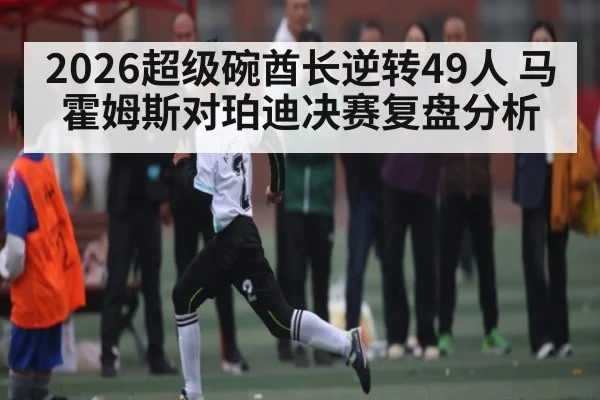 2026超级碗酋长逆转49人 马霍姆斯对珀迪决赛复盘分析
